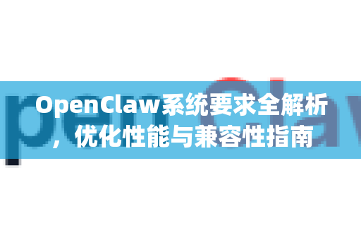 OpenClaw系统要求全解析，优化性能与兼容性指南-第1张图片-OpenClaw 中文站-AI龙虾中文社区