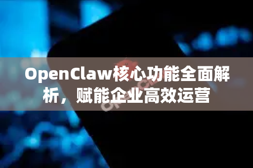 OpenClaw核心功能全面解析，赋能企业高效运营-第1张图片-OpenClaw 中文站-AI龙虾中文社区
