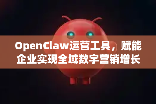 OpenClaw运营工具，赋能企业实现全域数字营销增长与高效协同-第1张图片-OpenClaw 中文站-AI龙虾中文社区