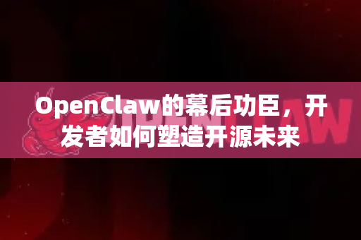 OpenClaw的幕后功臣，开发者如何塑造开源未来-第1张图片-OpenClaw 中文站-AI龙虾中文社区