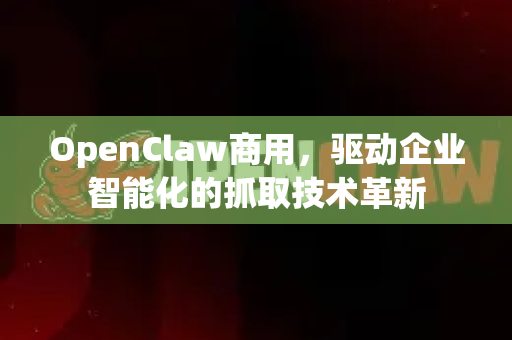 OpenClaw商用，驱动企业智能化的抓取技术革新-第1张图片-OpenClaw 中文站-AI龙虾中文社区