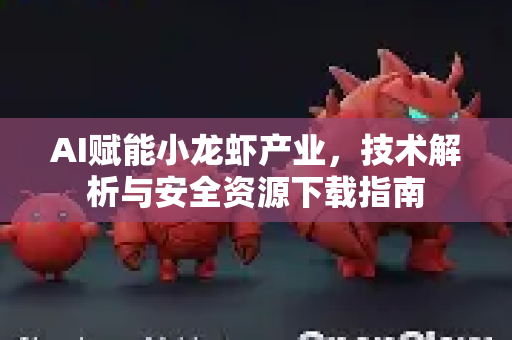 AI赋能小龙虾产业，技术解析与安全资源下载指南