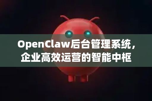 OpenClaw后台管理系统，企业高效运营的智能中枢-第1张图片-OpenClaw 中文站-AI龙虾中文社区