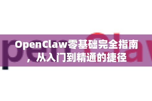 OpenClaw零基础完全指南，从入门到精通的捷径-第1张图片-OpenClaw 中文站-AI龙虾中文社区