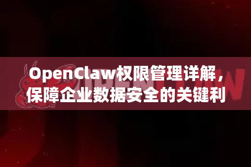 OpenClaw权限管理详解，保障企业数据安全的关键利器-第1张图片-OpenClaw 中文站-AI龙虾中文社区