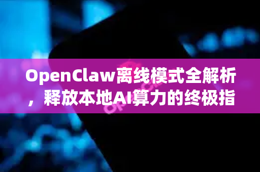 OpenClaw离线模式全解析，释放本地AI算力的终极指南