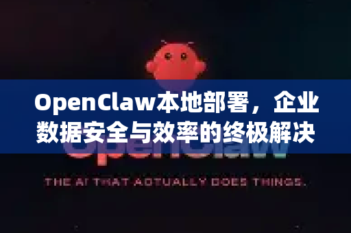 OpenClaw本地部署，企业数据安全与效率的终极解决方案
