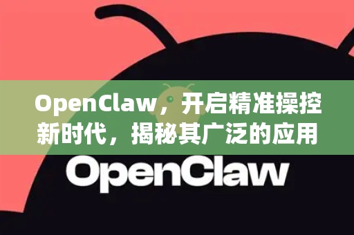 OpenClaw，开启精准操控新时代，揭秘其广泛的应用场景