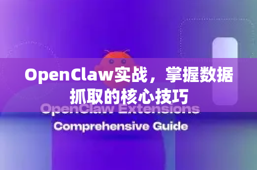 OpenClaw实战，掌握数据抓取的核心技巧