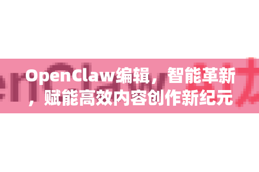 OpenClaw编辑，智能革新，赋能高效内容创作新纪元