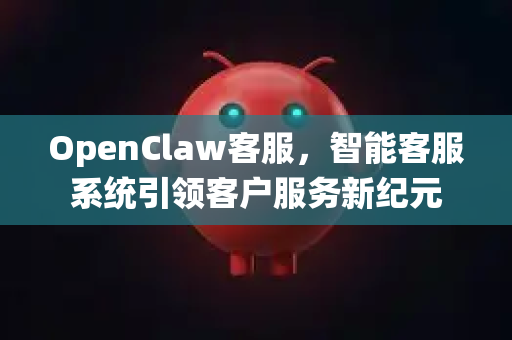 OpenClaw客服，智能客服系统引领客户服务新纪元-第1张图片-OpenClaw 中文站-AI龙虾中文社区