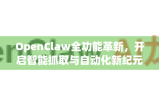 OpenClaw全功能革新，开启智能抓取与自动化新纪元-第1张图片-OpenClaw 中文站-AI龙虾中文社区