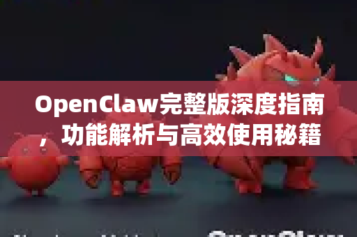OpenClaw完整版深度指南，功能解析与高效使用秘籍-第1张图片-OpenClaw 中文站-AI龙虾中文社区
