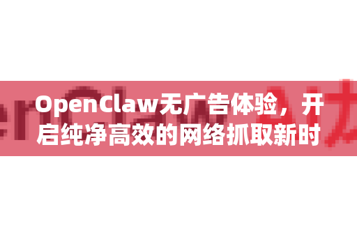 OpenClaw无广告体验,开启纯净高效的网络抓取新时代-第1张图片-OpenClaw 中文站-AI龙虾中文社区 OpenClaw无广告体验,开启纯净高效的网络抓取新时代-第1张图片-OpenClaw 中文站-AI龙虾中文社区