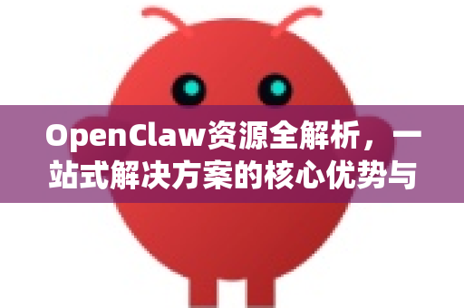 OpenClaw资源全解析，一站式解决方案的核心优势与获取指南