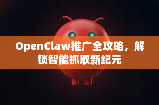 OpenClaw推广全攻略，解锁智能抓取新纪元