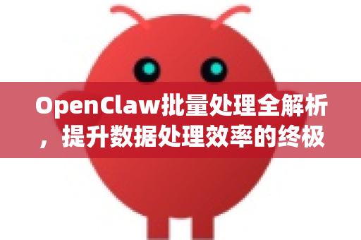 OpenClaw批量处理全解析，提升数据处理效率的终极方案