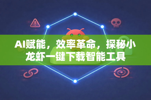 AI赋能，效率革命，探秘小龙虾一键下载智能工具