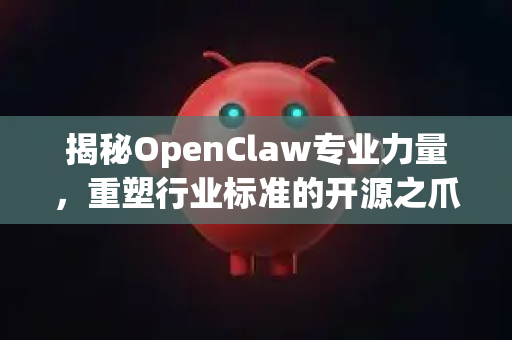 揭秘OpenClaw专业力量，重塑行业标准的开源之爪