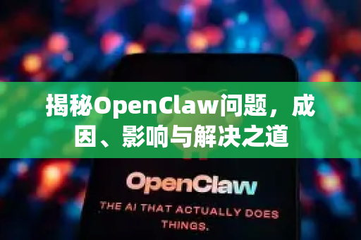 揭秘OpenClaw问题，成因、影响与解决之道