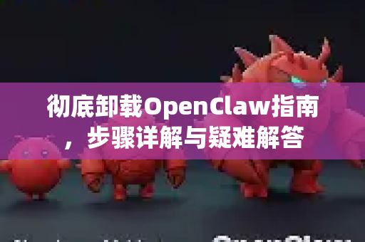 彻底卸载OpenClaw指南，步骤详解与疑难解答