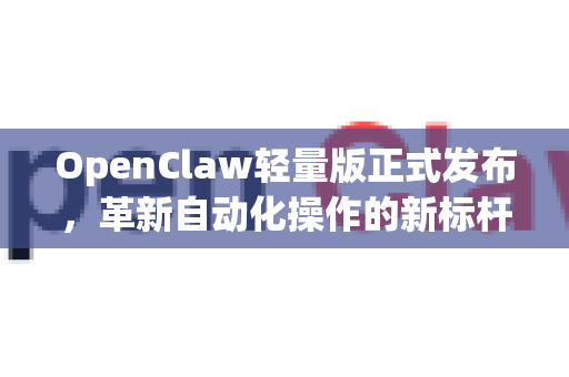 OpenClaw轻量版正式发布，革新自动化操作的新标杆-第1张图片-OpenClaw 中文站-AI龙虾中文社区
