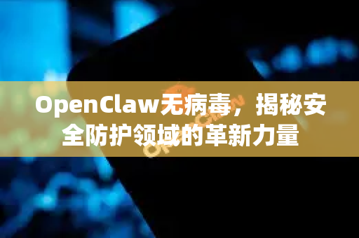 OpenClaw无病毒，揭秘安全防护领域的革新力量-第1张图片-OpenClaw 中文站-AI龙虾中文社区