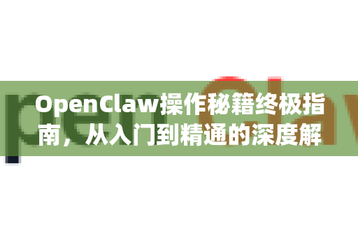 OpenClaw操作秘籍终极指南，从入门到精通的深度解析-第1张图片-OpenClaw 中文站-AI龙虾中文社区