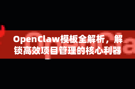 OpenClaw模板全解析，解锁高效项目管理的核心利器-第1张图片-OpenClaw 中文站-AI龙虾中文社区