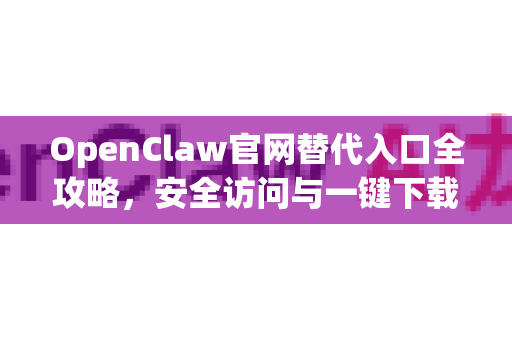 OpenClaw官网替代入口全攻略，安全访问与一键下载指引