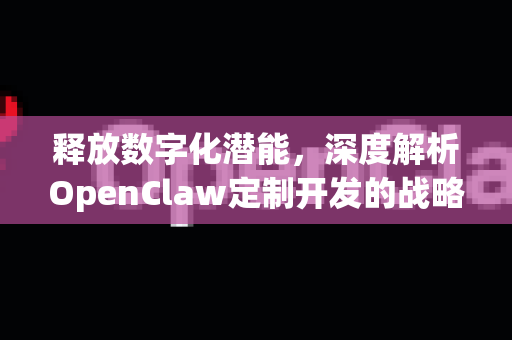 释放数字化潜能，深度解析OpenClaw定制开发的战略价值与实施路径-第1张图片-OpenClaw 中文站-AI龙虾中文社区