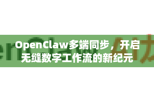 OpenClaw多端同步，开启无缝数字工作流的新纪元-第1张图片-OpenClaw 中文站-AI龙虾中文社区