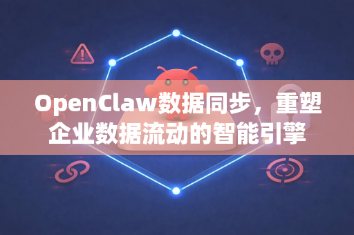 OpenClaw数据同步，重塑企业数据流动的智能引擎-第1张图片-OpenClaw 中文站-AI龙虾中文社区