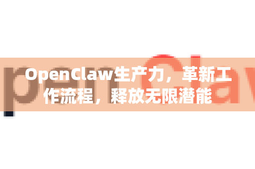 OpenClaw生产力，革新工作流程，释放无限潜能-第1张图片-OpenClaw 中文站-AI龙虾中文社区