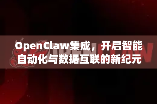 OpenClaw集成，开启智能自动化与数据互联的新纪元