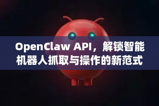 OpenClaw API，解锁智能机器人抓取与操作的新范式