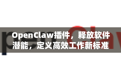OpenClaw插件，释放软件潜能，定义高效工作新标准