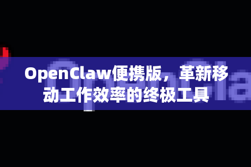 OpenClaw便携版，革新移动工作效率的终极工具