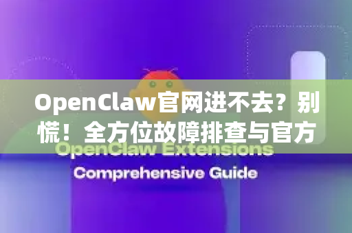 OpenClaw官网进不去？别慌！全方位故障排查与官方替代方案指南
