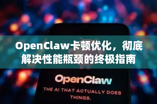 OpenClaw卡顿优化，彻底解决性能瓶颈的终极指南