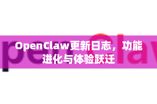 OpenClaw更新日志，功能进化与体验跃迁-第1张图片-OpenClaw 中文站-AI龙虾中文社区