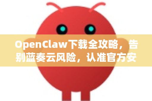 OpenClaw下载全攻略，告别蓝奏云风险，认准官方安全渠道
