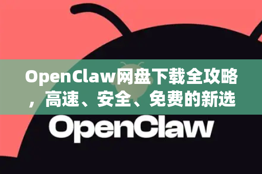 OpenClaw网盘下载全攻略，高速、安全、免费的新选择