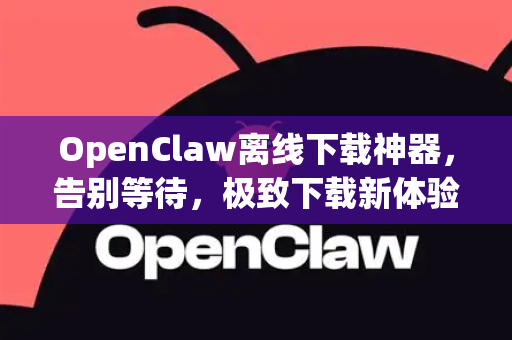 OpenClaw离线下载神器，告别等待，极致下载新体验