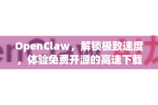 OpenClaw，解锁极致速度，体验免费开源的高速下载新纪元