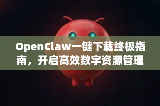 OpenClaw一键下载终极指南，开启高效数字资源管理新时代