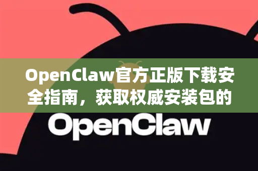 OpenClaw官方正版下载安全指南，获取权威安装包的唯一途径