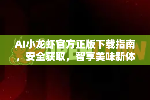 AI小龙虾官方正版下载指南，安全获取，智享美味新体验