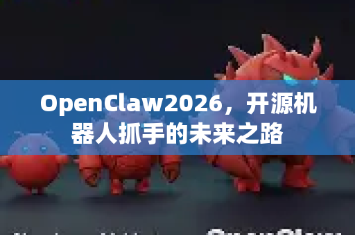 OpenClaw2026，开源机器人抓手的未来之路-第1张图片-OpenClaw 中文站-AI龙虾中文社区