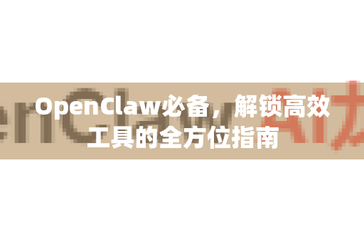 OpenClaw必备，解锁高效工具的全方位指南-第1张图片-OpenClaw 中文站-AI龙虾中文社区